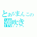 とあるまんこの潮吹き（シオフキ）