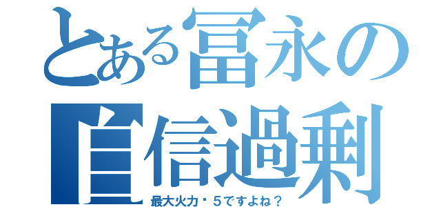 とある冨永の自信過剰（最大火力⒊５ですよね？）