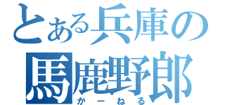 とある兵庫の馬鹿野郎（かーねる）