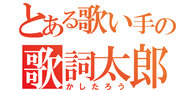 とある歌い手の歌詞太郎（かしたろう）