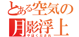 とある空気の月影浮上（やほくだされ）