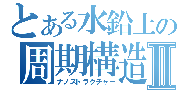 とある水鉛土の周期構造Ⅱ（ナノストラクチャー）