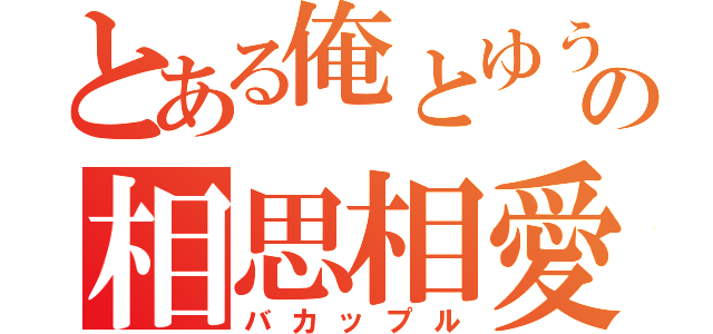 とある俺とゆうかの相思相愛（バカップル）