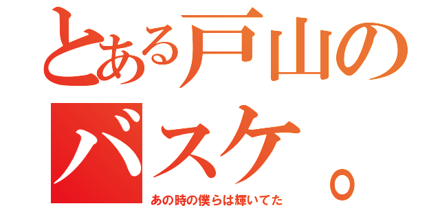 とある戸山のバスケ。（あの時の僕らは輝いてた）