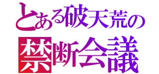 とある破天荒の禁断会議（）