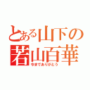 とある山下の若山百華（今までありがとう）