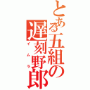 とある五組の遅刻野郎（イムラ）