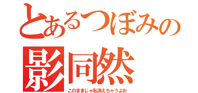 とあるつぼみの影同然（このままじゃ私消えちゃうよお）