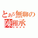 とある無聊の陳稚承（立刻去死）