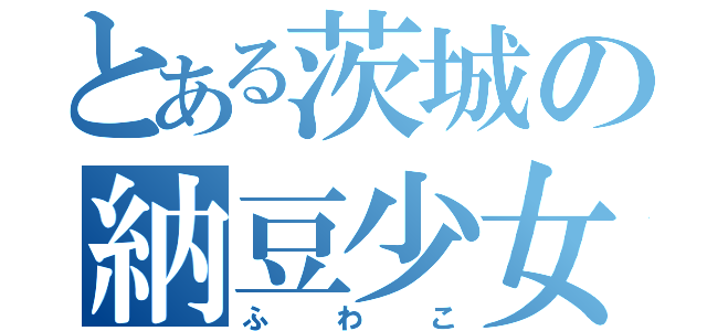 とある茨城の納豆少女（ふわこ）