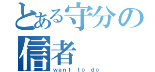 とある守分の信者（ｗａｎｔ ｔｏ ｄｏ）