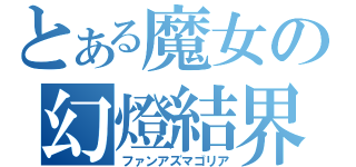 とある魔女の幻燈結界（ファンアズマゴリア）