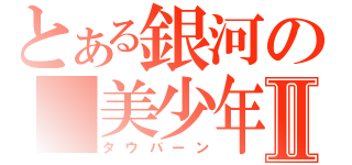 とある銀河の　美少年Ⅱ（タウバーン）