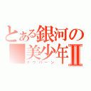 とある銀河の　美少年Ⅱ（タウバーン）