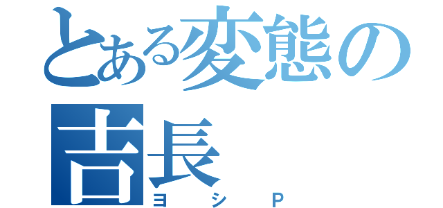 とある変態の吉長（ヨシＰ）