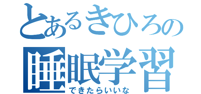 とあるきひろの睡眠学習（できたらいいな）