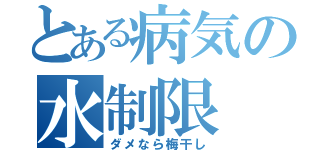 とある病気の水制限（ダメなら梅干し）