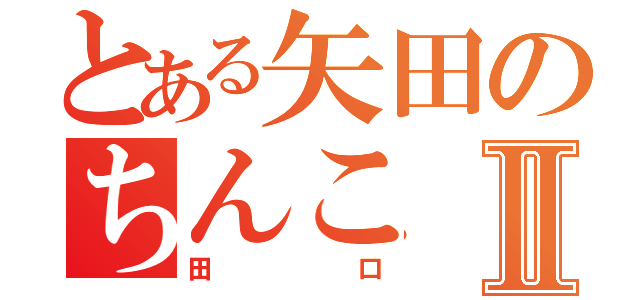 とある矢田のちんこⅡ（田口）