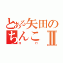 とある矢田のちんこⅡ（田口）