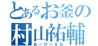 とあるお釜の村山祐輔（おーけーえむ）