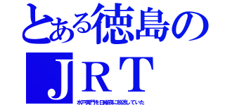 とある徳島のＪＲＴ（水戸黄門を日曜夜に放送していた）