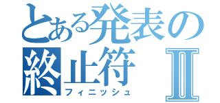 とある発表の終止符Ⅱ（フィニッシュ）