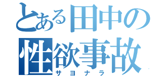 とある田中の性欲事故（サヨナラ）