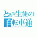 とある生徒の自転車通学（ｃｈａｒｉｔｕｎｉｓｔ）