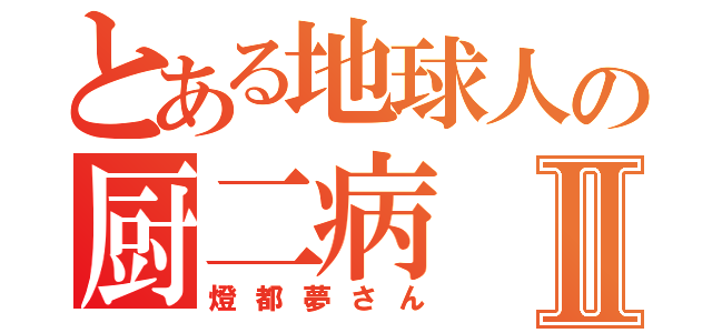 とある地球人の厨二病Ⅱ（燈都夢さん）