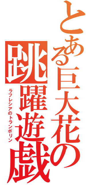 とある巨大花の跳躍遊戯（ラフレシアのトランポリン）