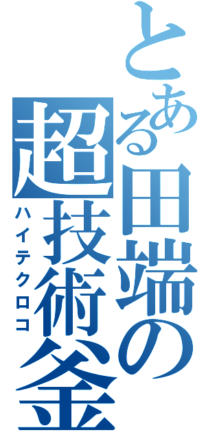 とある田端の超技術釜（ハイテクロコ）