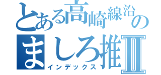 とある高崎線沿線民のましろ推しⅡ（インデックス）