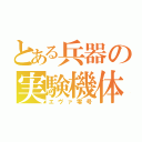 とある兵器の実験機体（エヴァ零号）