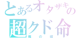 とあるオタザキの超クド命（俺の嫁）