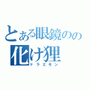 とある眼鏡のの化け狸（ドラエモン）