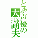 とある声優の大塚明夫（スネーク等等）