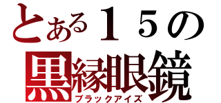 とある１５の黒縁眼鏡（ブラックアイズ）