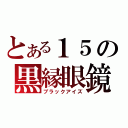 とある１５の黒縁眼鏡（ブラックアイズ）