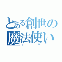 とある創世の魔法使い（マギ）