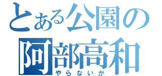 とある公園の阿部高和（やらないか）