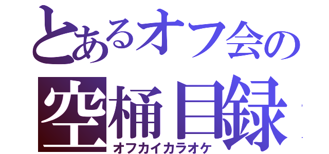 とあるオフ会の空桶目録（オフカイカラオケ）