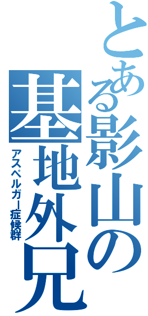 とある影山の基地外兄さん（アスペルガー症候群）