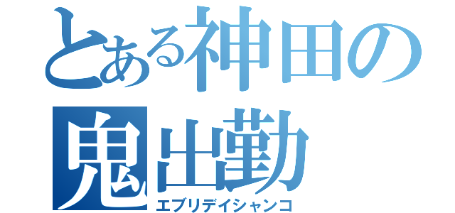 とある神田の鬼出勤（エブリデイシャンコ）