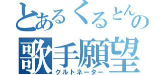 とあるくるとん様の歌手願望（クルトネーター）