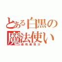 とある白黒の魔法使い（霧雨魔理沙）