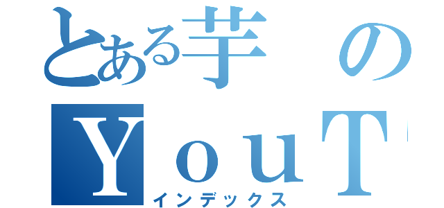 とある芋のＹｏｕＴｕｂｅ（インデックス）