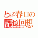 とある春日の記憶回想（あの頃はよかった）