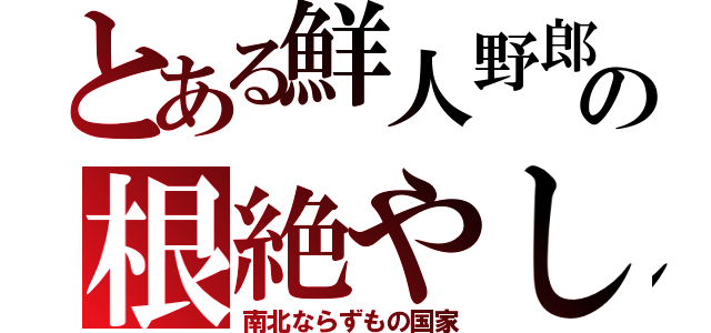 とある鮮人野郎の根絶やし（南北ならずもの国家）