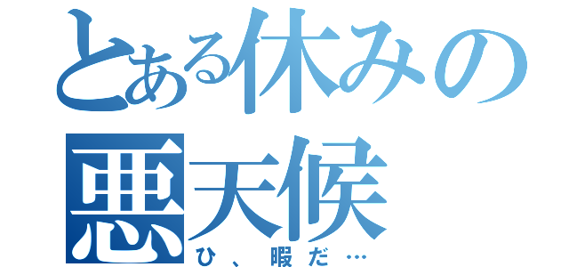 とある休みの悪天候（ひ、暇だ…）