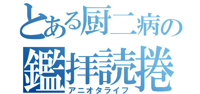 とある厨二病の鑑拝読捲（アニオタライフ）